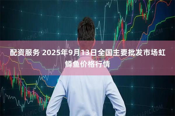 配资服务 2025年9月13日全国主要批发市场虹鳟鱼价格行情