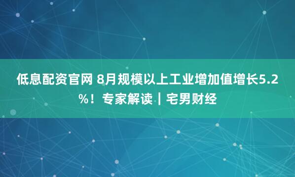 低息配资官网 8月规模以上工业增加值增长5.2%!专家解读|宅男财经