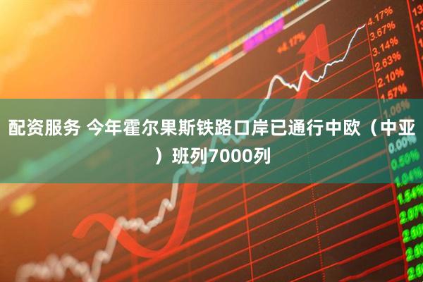 配资服务 今年霍尔果斯铁路口岸已通行中欧（中亚）班列7000列