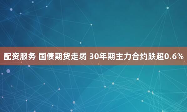 配资服务 国债期货走弱 30年期主力合约跌超0.6%
