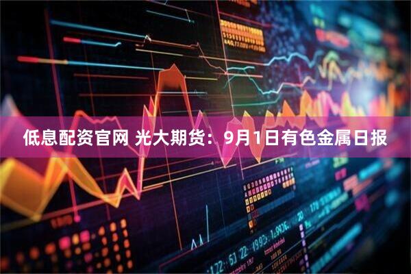 低息配资官网 光大期货:9月1日有色金属日报
