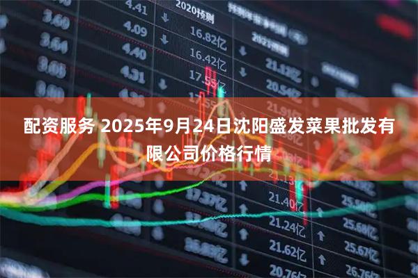 配资服务 2025年9月24日沈阳盛发菜果批发有限公司价格行情