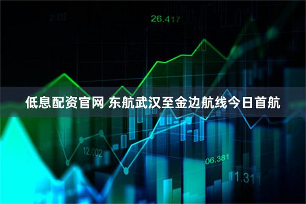低息配资官网 东航武汉至金边航线今日首航