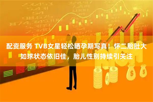 配资服务 TVB女星轻松晒孕期写真！怀二胎肚大如球状态依旧佳，胎儿性别持续引关注