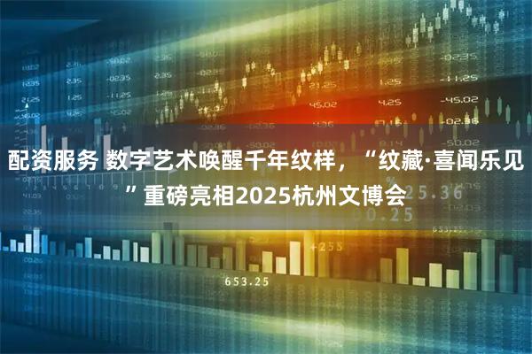 配资服务 数字艺术唤醒千年纹样，“纹藏·喜闻乐见”重磅亮相2025杭州文博会