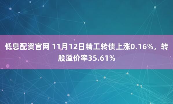 低息配资官网 11月12日精工转债上涨0.16%,转股溢价率35.61%