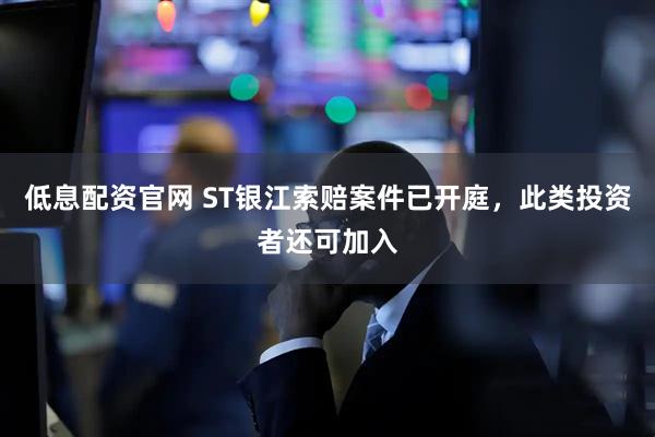 低息配资官网 ST银江索赔案件已开庭,此类投资者还可加入