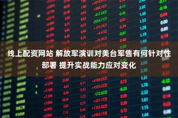 线上配资网站 解放军演训对美台军售有何针对性部署 提升实战能力应对变化