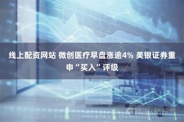 线上配资网站 微创医疗早盘涨逾4% 美银证券重申“买入”评级