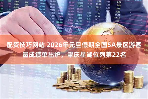 配资技巧网站 2026年元旦假期全国5A景区游客量成绩单出炉，肇庆星湖位列第22名